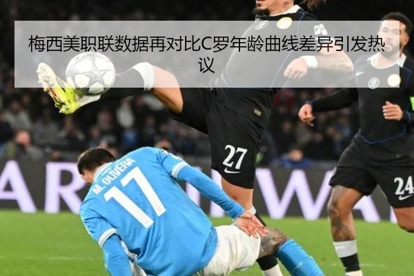 梅西美职联数据再对比C罗年龄曲线差异引发热议
